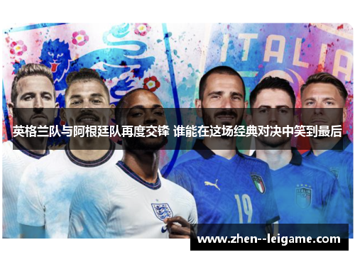 英格兰队与阿根廷队再度交锋 谁能在这场经典对决中笑到最后 英格兰队与阿根廷队再度交锋 谁能在这场经典对决中笑到最后