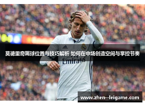 莫德里奇踢球位置与技巧解析 如何在中场创造空间与掌控节奏 莫德里奇踢球位置与技巧解析 如何在中场创造空间与掌控节奏