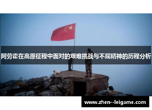 阿劳霍在高原征程中面对的艰难挑战与不屈精神的历程分析