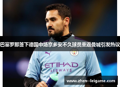 巴塞罗那签下德国中场京多安不久球员重返曼城引发热议