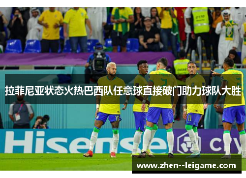 拉菲尼亚状态火热巴西队任意球直接破门助力球队大胜