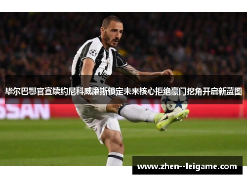 毕尔巴鄂官宣续约尼科威廉斯锁定未来核心拒绝豪门挖角开启新蓝图