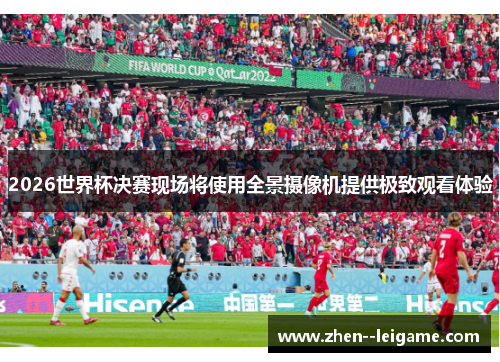 2026世界杯决赛现场将使用全景摄像机提供极致观看体验