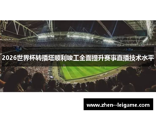 2026世界杯转播塔顺利竣工全面提升赛事直播技术水平