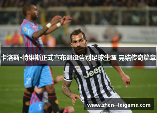 卡洛斯·特维斯正式宣布退役告别足球生涯 完结传奇篇章