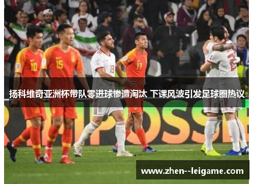 扬科维奇亚洲杯带队零进球惨遭淘汰 下课风波引发足球圈热议 扬科维奇亚洲杯带队零进球惨遭淘汰 下课风波引发足球圈热议