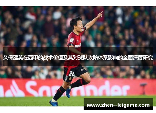 久保建英在西甲的战术价值及其对球队攻防体系影响的全面深度研究 久保建英在西甲的战术价值及其对球队攻防体系影响的全面深度研究