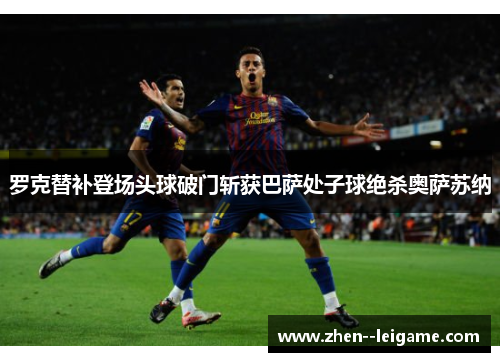 罗克替补登场头球破门斩获巴萨处子球绝杀奥萨苏纳 罗克替补登场头球破门斩获巴萨处子球绝杀奥萨苏纳